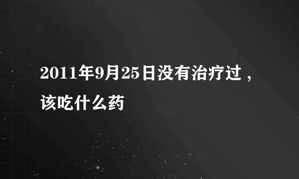2011年9月25日没有治疗过 ,该吃什么药