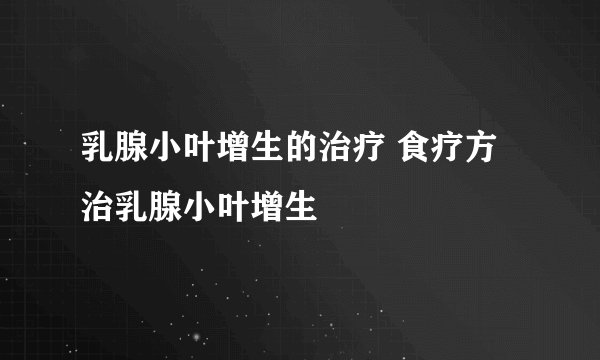 乳腺小叶增生的治疗 食疗方治乳腺小叶增生