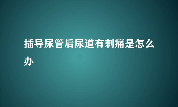 插导尿管后尿道有刺痛是怎么办