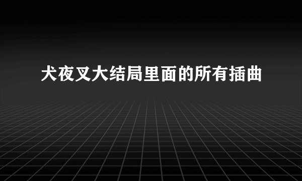 犬夜叉大结局里面的所有插曲