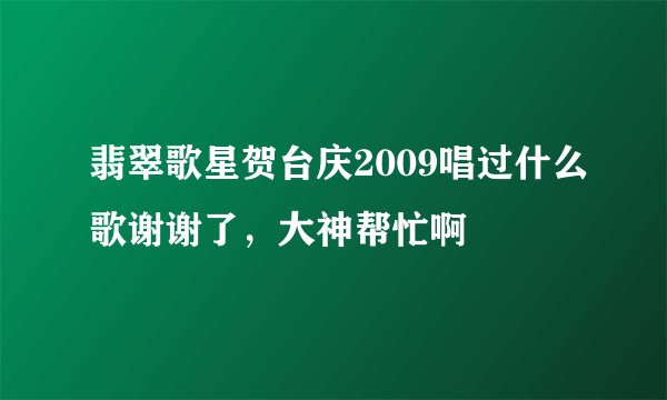 翡翠歌星贺台庆2009唱过什么歌谢谢了，大神帮忙啊