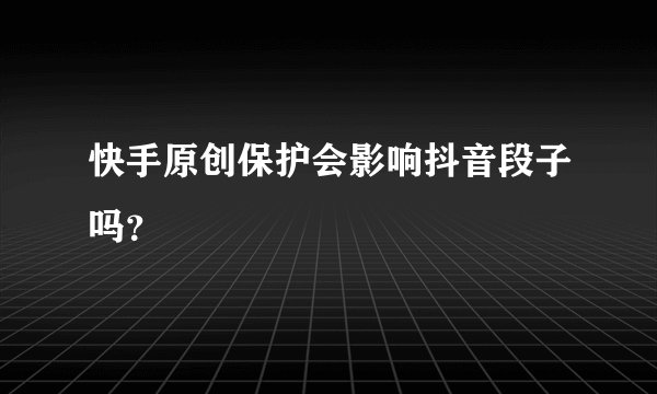 快手原创保护会影响抖音段子吗？