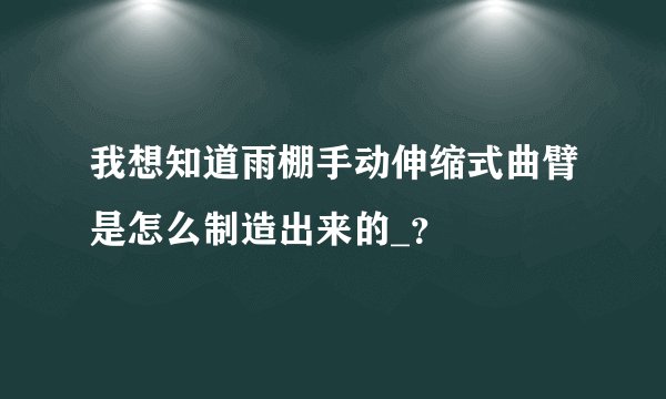 我想知道雨棚手动伸缩式曲臂是怎么制造出来的_?