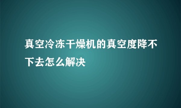 真空冷冻干燥机的真空度降不下去怎么解决