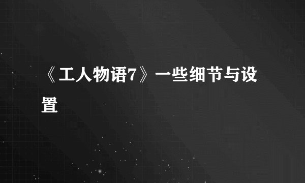 《工人物语7》一些细节与设置