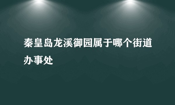 秦皇岛龙溪御园属于哪个街道办事处