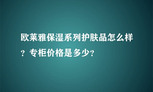 欧莱雅保湿系列护肤品怎么样?专柜价格是多少?