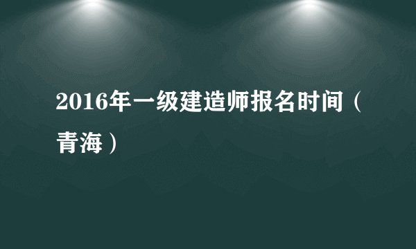 2016年一级建造师报名时间（青海）