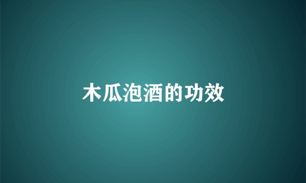 木瓜泡酒的功效