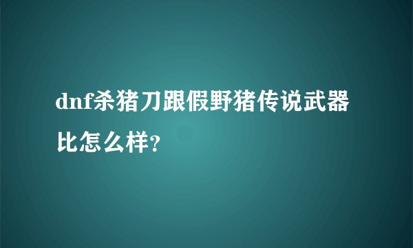 dnf杀猪刀跟假野猪传说武器比怎么样？