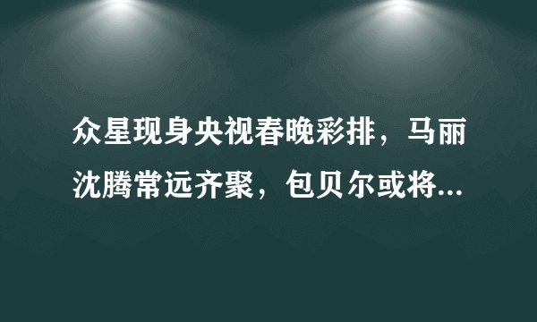 众星现身央视春晚彩排,马丽沈腾常远齐聚,包贝尔或将首秀,颖儿让人意外!