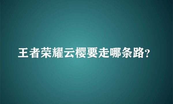 王者荣耀云樱要走哪条路？