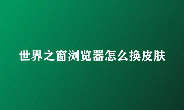 世界之窗浏览器怎么换皮肤