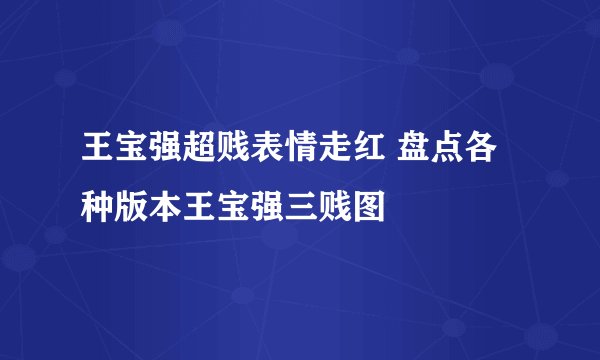 王宝强超贱表情走红 盘点各种版本王宝强三贱图