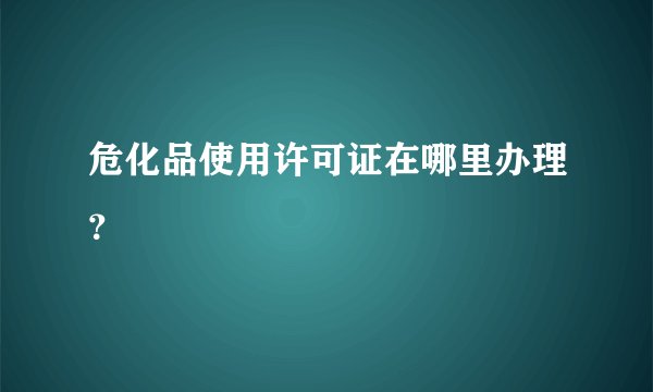 危化品使用许可证在哪里办理？