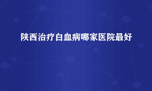 陕西治疗白血病哪家医院最好