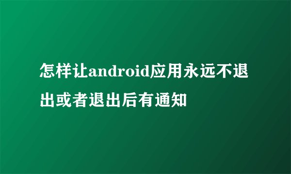 怎样让android应用永远不退出或者退出后有通知