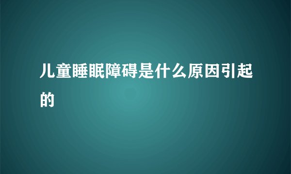 儿童睡眠障碍是什么原因引起的