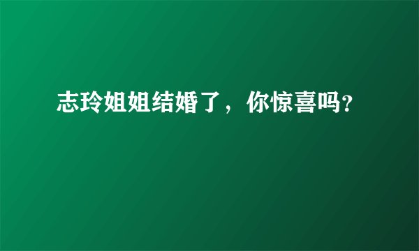 志玲姐姐结婚了，你惊喜吗？