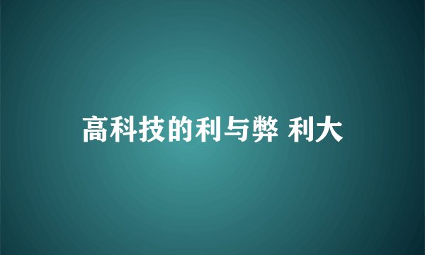 高科技的利与弊 利大
