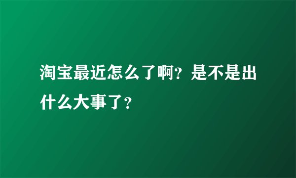 淘宝最近怎么了啊？是不是出什么大事了？