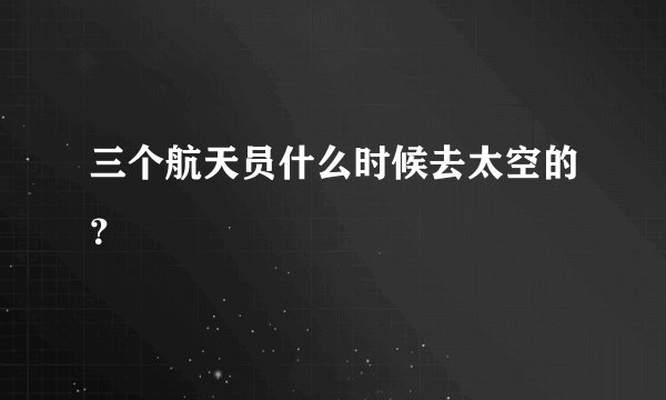 三个航天员什么时候去太空的？