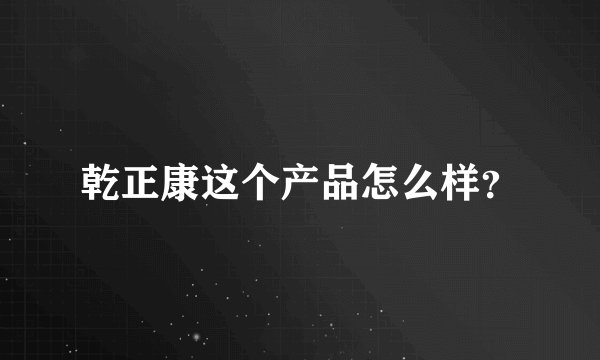 乾正康这个产品怎么样？