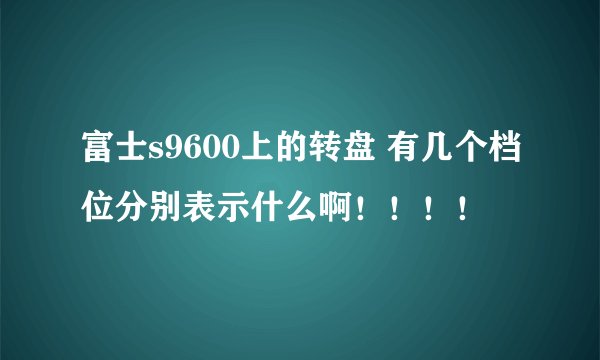 富士s9600上的转盘 有几个档位分别表示什么啊!!!!