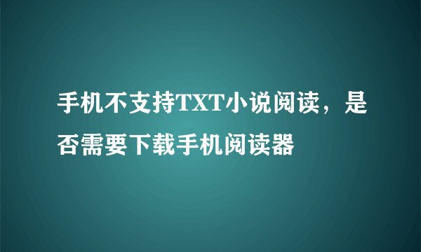 手机不支持TXT小说阅读，是否需要下载手机阅读器