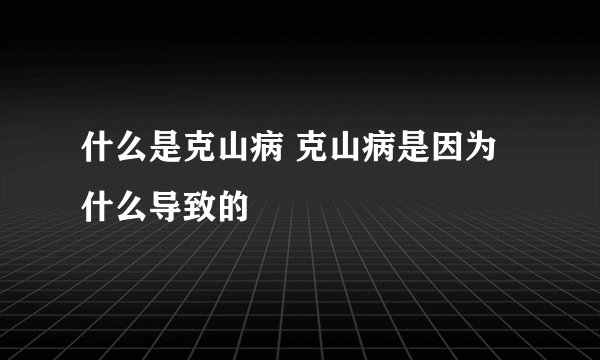 什么是克山病 克山病是因为什么导致的