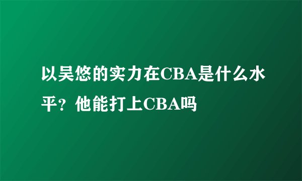 以吴悠的实力在CBA是什么水平？他能打上CBA吗