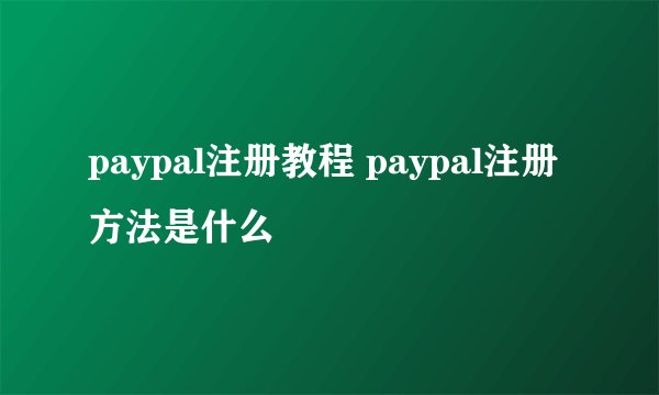 paypal注册教程 paypal注册方法是什么