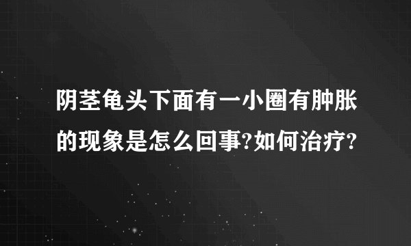 阴茎龟头下面有一小圈有肿胀的现象是怎么回事?如何治疗?
