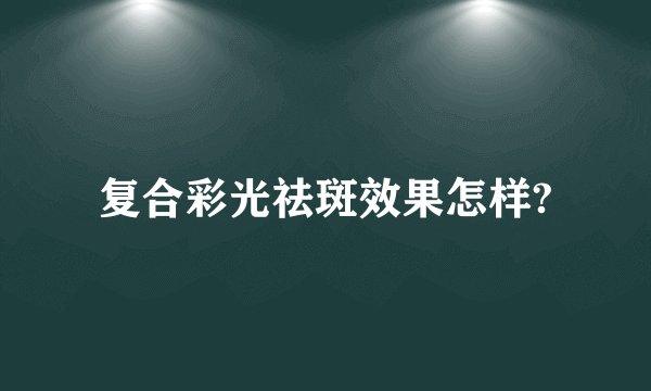 复合彩光祛斑效果怎样?