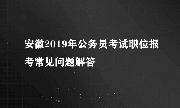 安徽2019年公务员考试职位报考常见问题解答