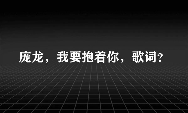 庞龙，我要抱着你，歌词？