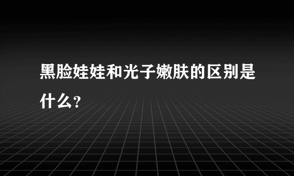 黑脸娃娃和光子嫩肤的区别是什么？