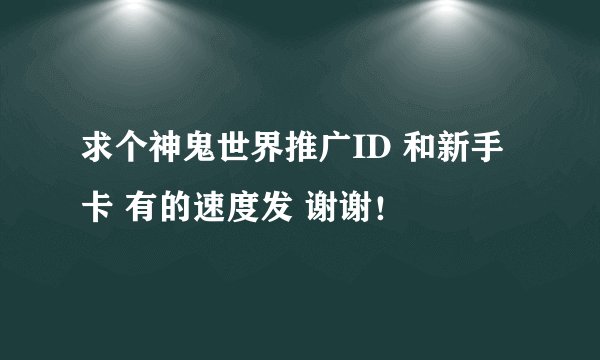 求个神鬼世界推广ID 和新手卡 有的速度发 谢谢！