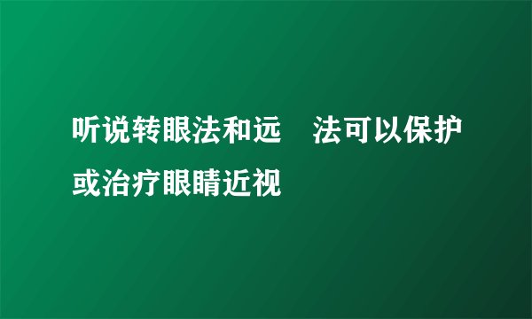 听说转眼法和远瞭法可以保护或治疗眼睛近视