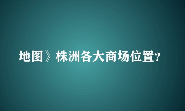 地图》株洲各大商场位置？