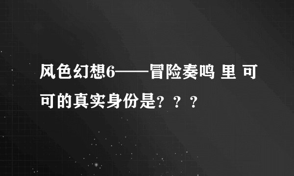 风色幻想6——冒险奏鸣 里 可可的真实身份是？？？