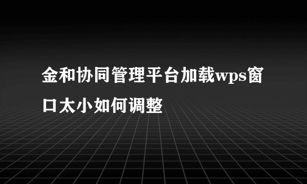 金和协同管理平台加载wps窗口太小如何调整
