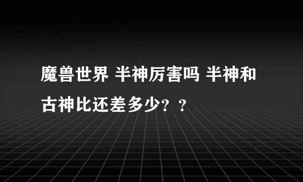 魔兽世界 半神厉害吗 半神和古神比还差多少？？