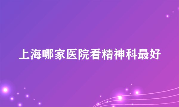 上海哪家医院看精神科最好