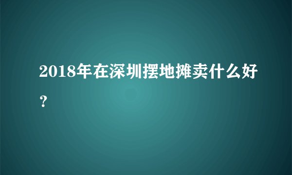 2018年在深圳摆地摊卖什么好？