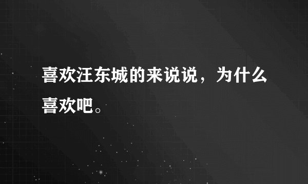 喜欢汪东城的来说说，为什么喜欢吧。