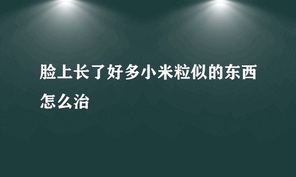 脸上长了好多小米粒似的东西怎么治