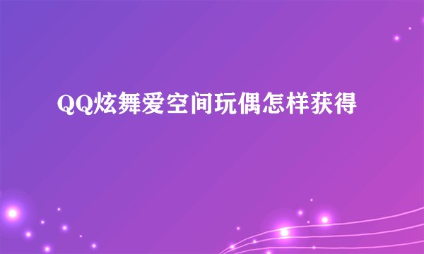 QQ炫舞爱空间玩偶怎样获得