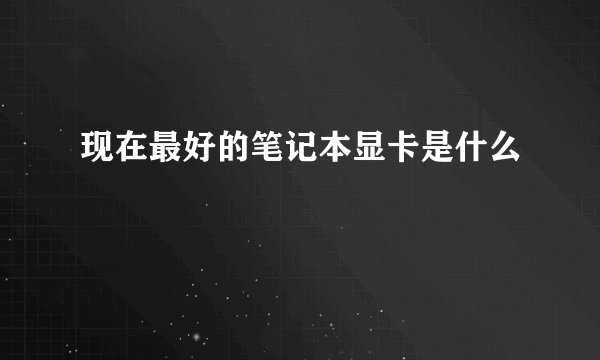 现在最好的笔记本显卡是什么