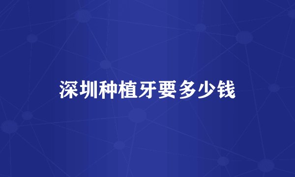 深圳种植牙要多少钱
